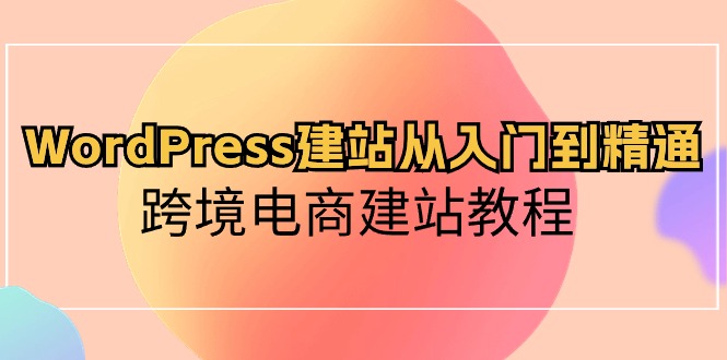 WordPress建站从入门到精通，跨境电商建站教程（60节课）-易购网创