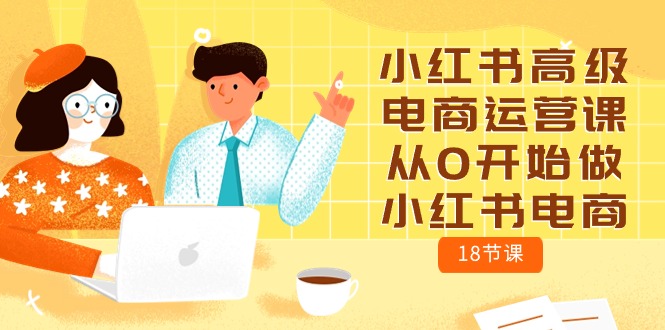 小红书高级电商运营课，从0开始做小红书电商（18节课）-易购网创