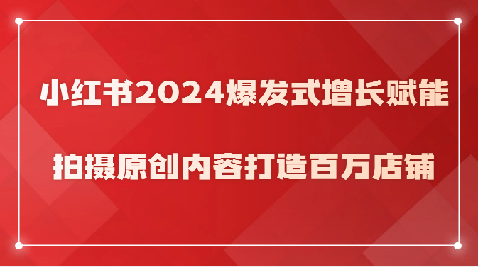 小红书2024爆发式增长赋能，拍摄原创内容打造百万店铺！-易购网创