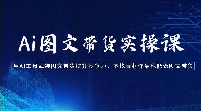 Ai图文带货实操课-用AI工具武装图文带货提升竞争力，不找素材作品也能做图文带货-易购网创