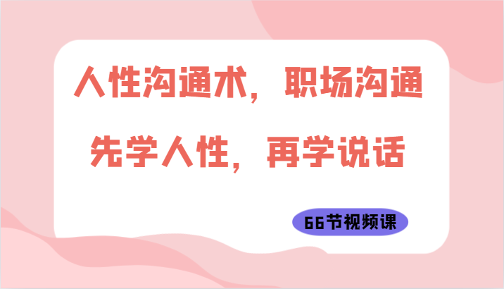 人性沟通术，职场沟通：先学人性，再学说话（66节视频课）-易购网创