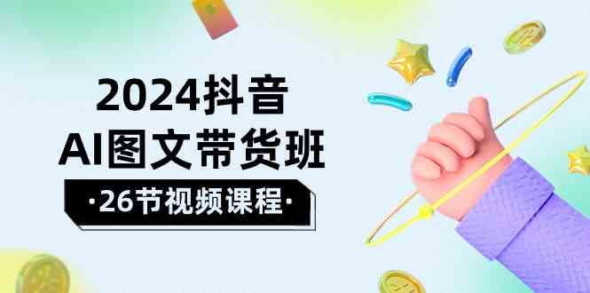 2024抖音AI图文带货班：在这个赛道上乘风破浪拿到好效果（26节课）-易购网创