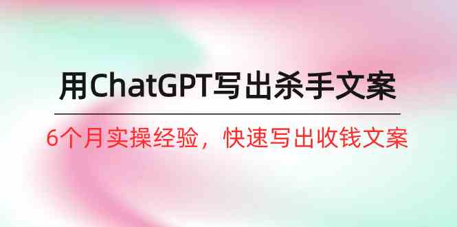 如何用ChatGPT写出杀手文案，6个月实战经验，快速写出收钱文案（8节课）-易购网创