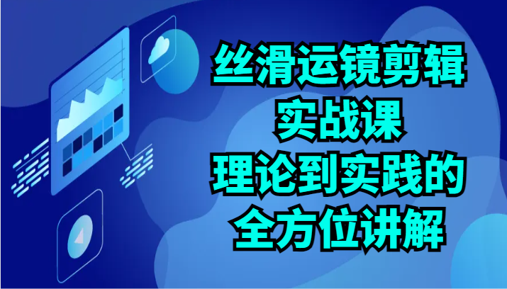 丝滑运镜剪辑实战课：理论到实践的全方位讲解（24节）-易购网创