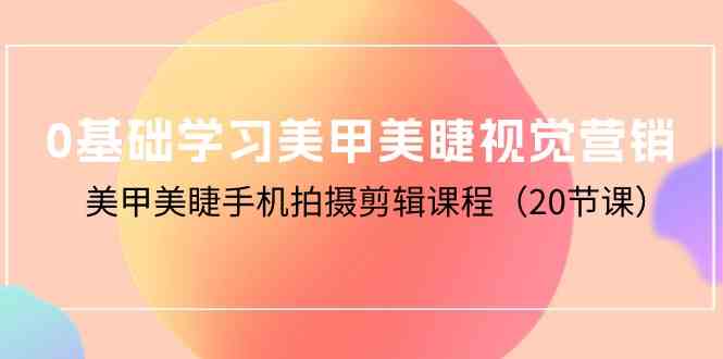 0基础学习美甲美睫视觉营销，美甲美睫手机拍摄剪辑课程（20节课）-易购网创