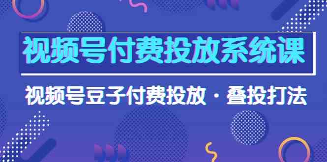 视频号付费投放系统课，视频号豆子付费投放·叠投打法（高清视频课）-易购网创