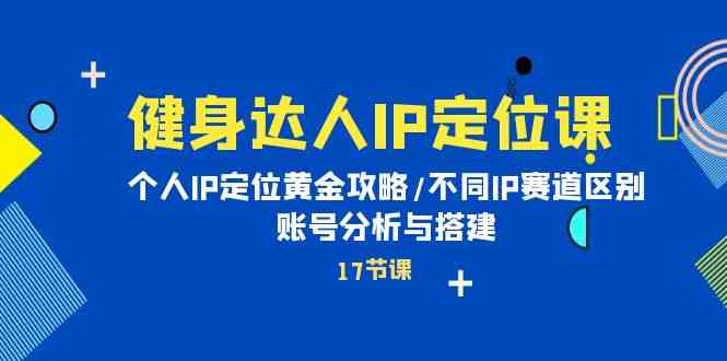 健身达人IP定位课：个人IP定位黄金攻略/不同IP赛道区别/账号分析与搭建-易购网创