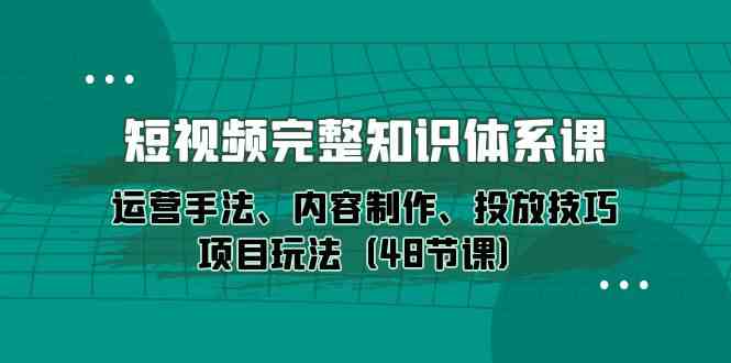 短视频完整知识体系课，运营手法、内容制作、投放技巧项目玩法（48节课）-易购网创