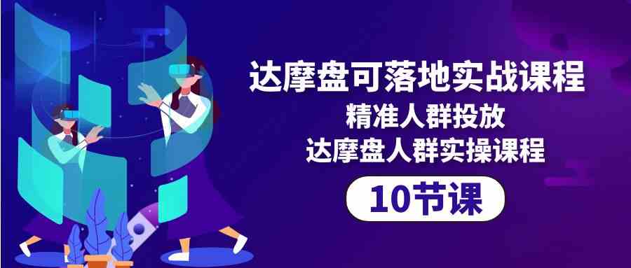 达摩盘可落地实战课程，精准人群投放，达摩盘人群实操课程（10节课）-易购网创