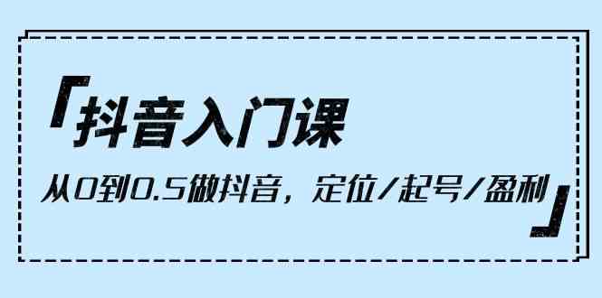 抖音入门课，从0到1做抖音，定位/起号/盈利（9节课）-易购网创