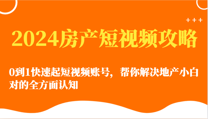 2024房产短视频攻略-0到1快速起短视频账号，帮你解决地产小白对的全方面认知-易购网创