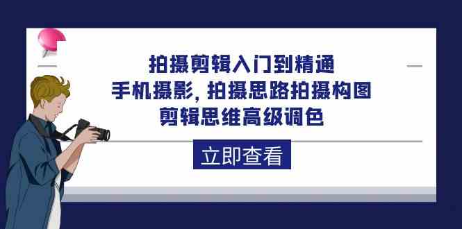 拍摄剪辑入门到精通，手机摄影 拍摄思路拍摄构图 剪辑思维高级调色（93节）-易购网创