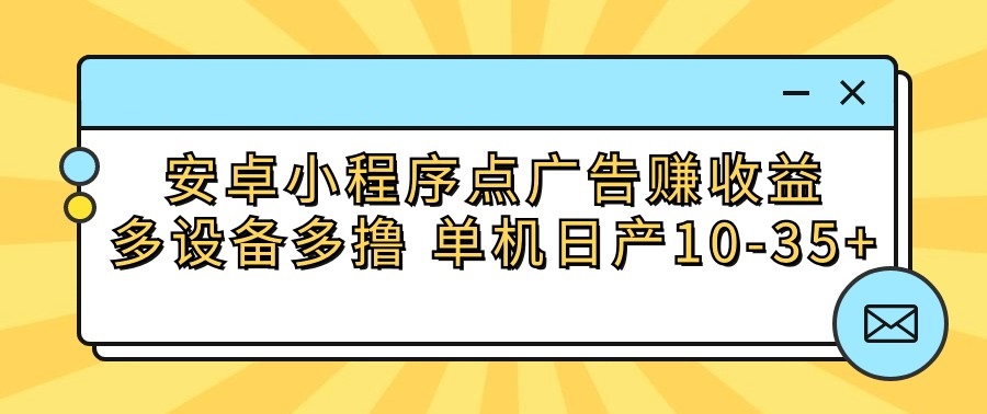 安卓小程序点广告赚收益，多设备多撸 单机日产10-35+-易购网创