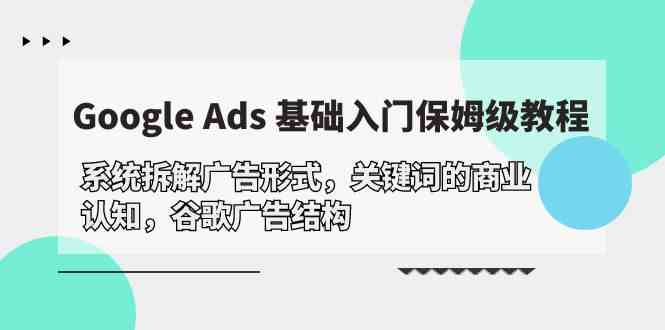 Google Ads 基础入门，系统拆解广告形式/关键词的商业认知/谷歌广告结构-易购网创