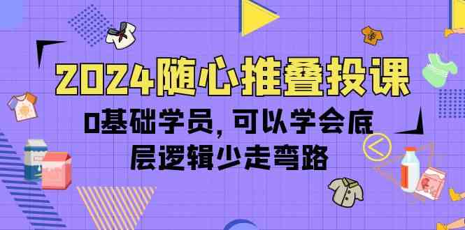 2024随心推叠投课，0基础学员，可以学会底层逻辑少走弯路（14节）-易购网创