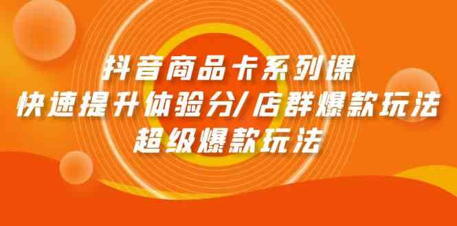 抖音商品卡系列课：快速提升体验分/店群爆款玩法/超级爆款玩法-易购网创
