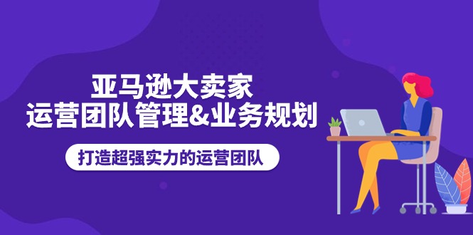 亚马逊大卖家运营团队管理&业务规划，打造超强实力的运营团队-易购网创