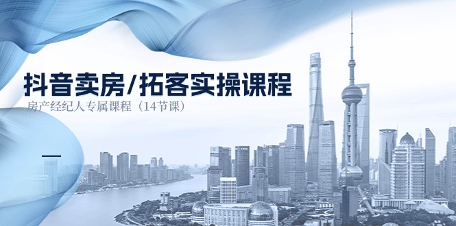 抖音卖房拓客实操课程，房产经纪人专属课程（14节课）-易购网创
