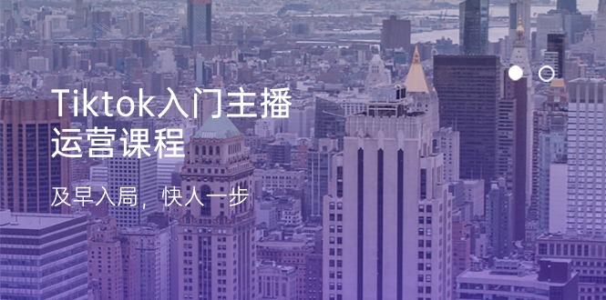 Tiktok入门主播运营课程，及早入局，快人一步（11节）-易购网创