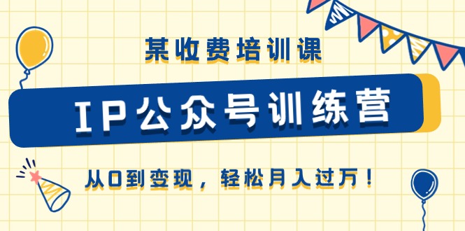某收费培训课《IP公众号训练营》从0到变现，轻松月入过万！-易购网创