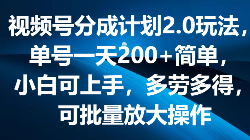 视频号分成计划2.0玩法，单号一天200+简单，小白可上手，多劳多得，可批量放大操作-易购网创
