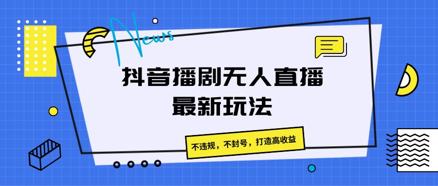 抖音播剧无人直播最新玩法，不违规，不封号，打造高收益-易购网创