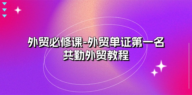 外贸必修课-外贸单证第一名-共勤外贸教程（22节课）-易购网创