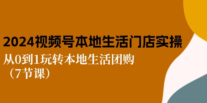 2024视频号短视频本地生活门店实操：从0到1玩转本地生活团购（7节课）-易购网创