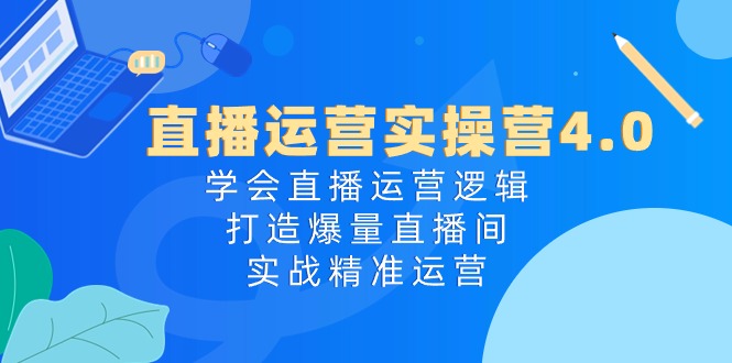 直播运营实操营4.0：学会直播运营逻辑打造爆量直播间，实战精准运营-易购网创