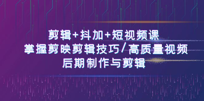 剪辑+抖加+短视频课： 掌握剪映剪辑技巧/高质量视频/后期制作与剪辑（50节）-易购网创