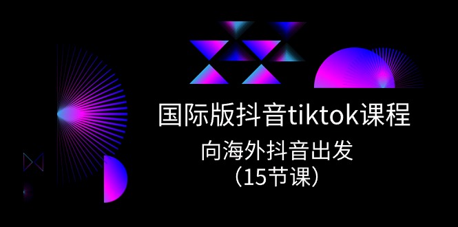 国际版抖音tiktok实战课程，向海外抖音出发（15节课）-易购网创
