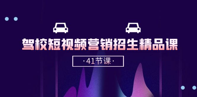 驾校短视频营销招生精品课：抖音推广技巧，抖音短视频招生（41节课）-易购网创