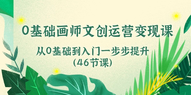 0基础画师文创运营变现课，从0基础到入门一步步提升（46节课）-易购网创