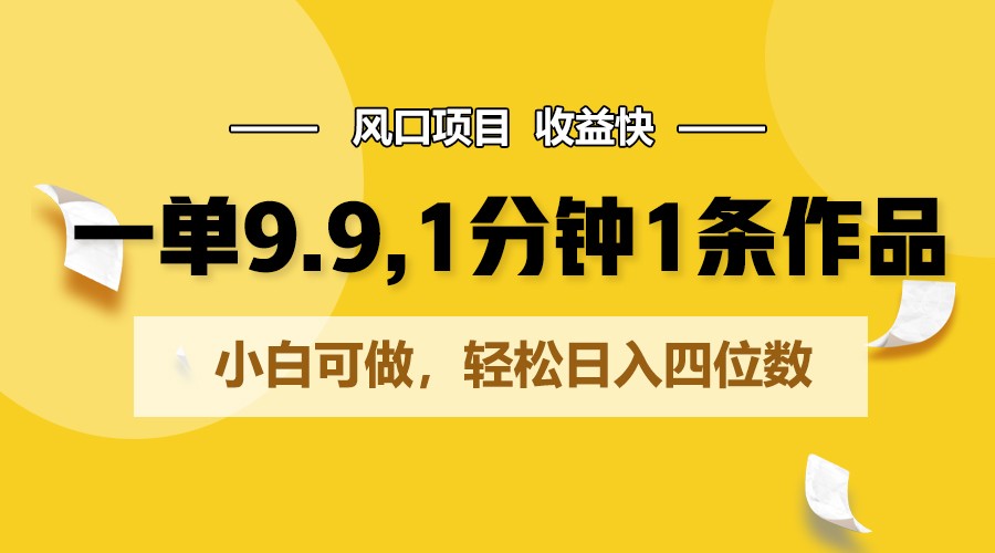 一单9.9，1分钟1条作品，小白可做，轻松日入四位数-易购网创