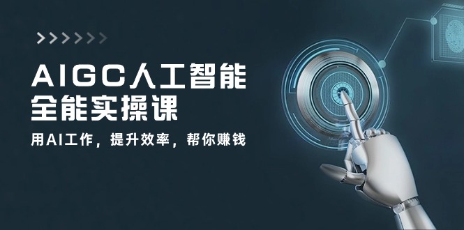 AIGC人工智能全能实操课：用AI工作，提升效率，帮你赚钱（33节课）-易购网创
