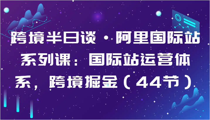 跨境半日谈·阿里国际站系列课：国际站运营体系，跨境掘金（44节）-易购网创