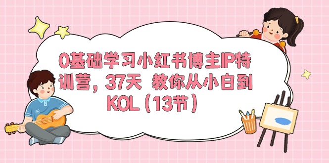 0基础学习小红书博主IP特训营【第5期】，37天教你从小白到KOL（13节）-易购网创