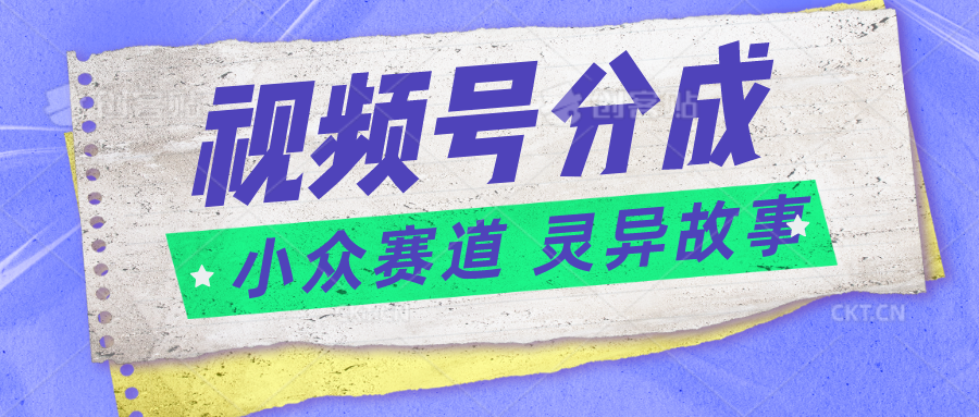 视频号分成掘金小众赛道 灵异故事，普通人都能做得好的副业-易购网创