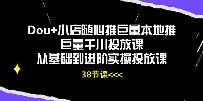 Dou+小店随心推巨量本地推巨量千川投放课，从基础到进阶实操投放课（38节）-易购网创