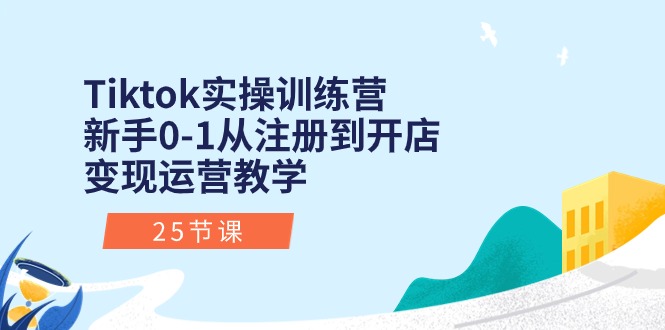 Tiktok实操训练营：新手0-1从注册到开店变现运营教学（25节课）-易购网创