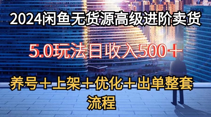 2024闲鱼无货源高级进阶卖货5.0，养号＋选品＋上架＋优化＋出单整套流程-易购网创