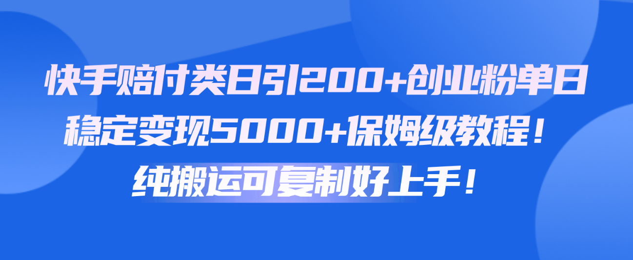 快手赔付类日引200+创业粉，单日稳定变现5000+保姆级教程！纯搬运可复制好上手！-易购网创
