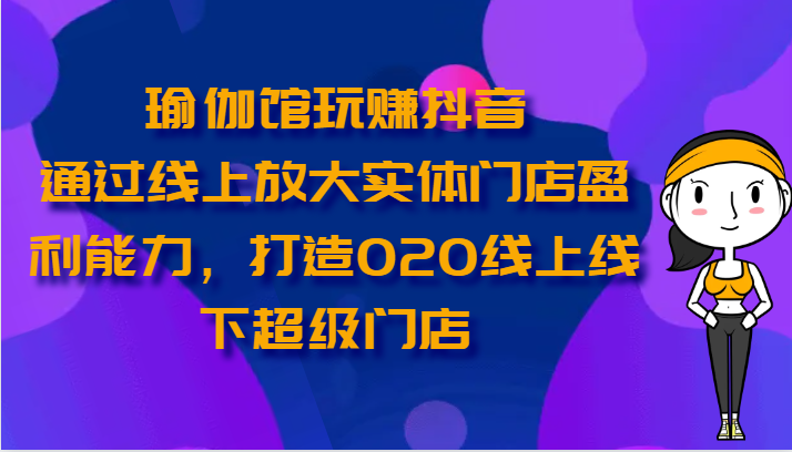 瑜伽馆玩赚抖音-通过线上放大实体门店盈利能力，打造O2O线上线下超级门店-易购网创