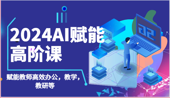 2024AI赋能高阶课：AI赋能教师高效办公，教学，教研等（87节）-易购网创
