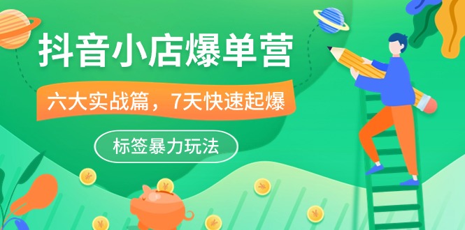 抖音小店爆单营，6大实战篇，7天快速起爆，标签暴力玩法（41节课）-易购网创