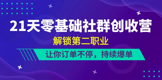 21天零基础社群创收营，解锁第二职业，让你订单不停，持续爆单（22节）-易购网创