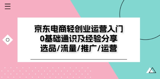 京东电商轻创业运营入门0基础通识及经验分享：选品/流量/推广/运营-易购网创