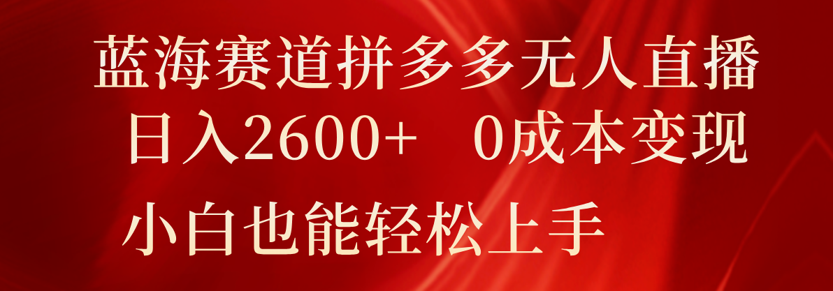 蓝海赛道拼多多无人直播，日入2600+，0成本变现，小白也能轻松上手-易购网创