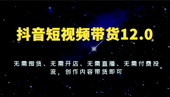 抖音短视频带货12.0，无需囤货、无需开店、无需直播、无需付费投流，创作内容带货即可-易购网创
