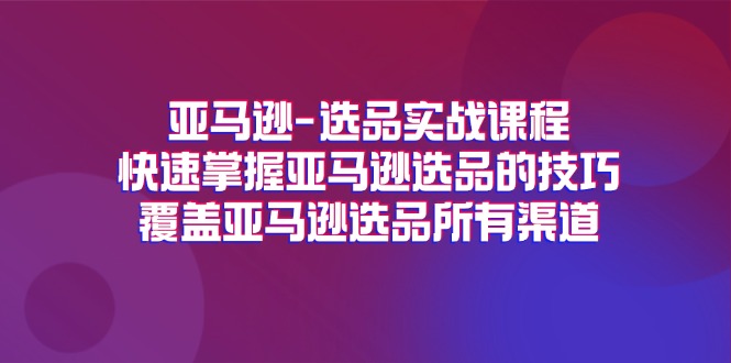 亚马逊选品实战课程，快速掌握亚马逊选品的技巧，覆盖亚马逊选品所有渠道-易购网创